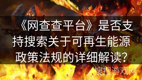 《网查查平台》是否支持搜索关于可再生能源政策法规的详细解读？