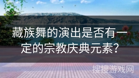藏族舞的演出是否有一定的宗教庆典元素？