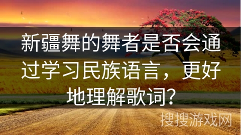 新疆舞的舞者是否会通过学习民族语言，更好地理解歌词？
