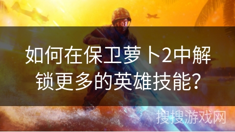 如何在保卫萝卜2中解锁更多的英雄技能？