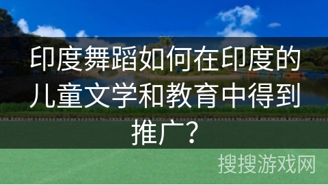 印度舞蹈如何在印度的儿童文学和教育中得到推广？