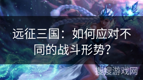 远征三国：如何应对不同的战斗形势？