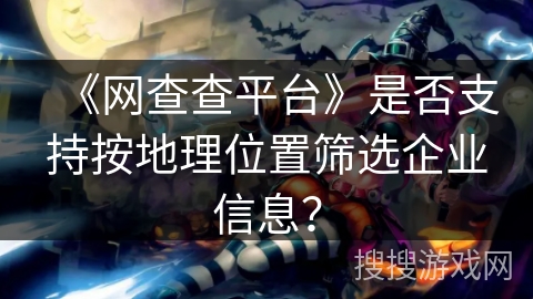 《网查查平台》是否支持按地理位置筛选企业信息？