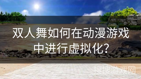 双人舞如何在动漫游戏中进行虚拟化？