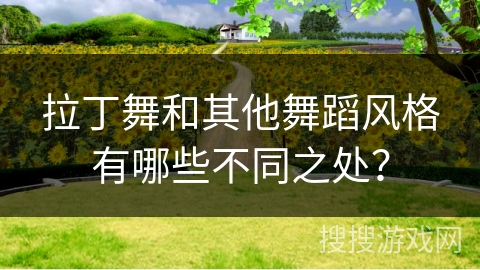 拉丁舞和其他舞蹈风格有哪些不同之处？