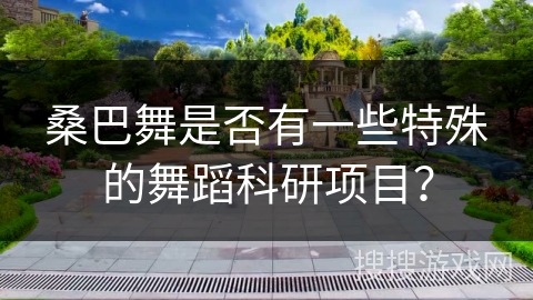 桑巴舞是否有一些特殊的舞蹈科研项目？