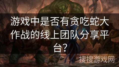 游戏中是否有贪吃蛇大作战的线上团队分享平台？