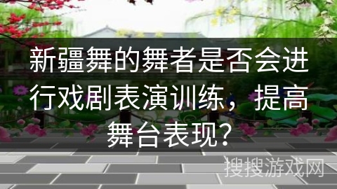 新疆舞的舞者是否会进行戏剧表演训练，提高舞台表现？