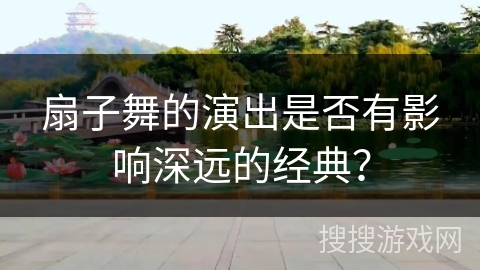 扇子舞的演出是否有影响深远的经典？