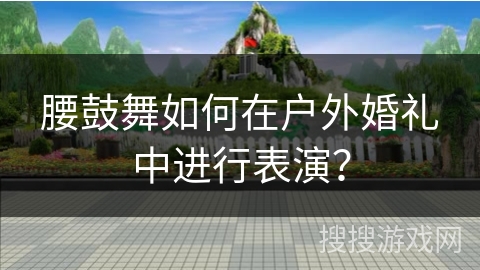 腰鼓舞如何在户外婚礼中进行表演？