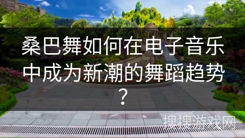 桑巴舞如何在电子音乐中成为新潮的舞蹈趋势？