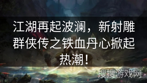江湖再起波澜，新射雕群侠传之铁血丹心掀起热潮！