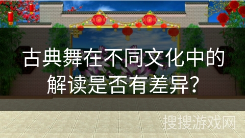 古典舞在不同文化中的解读是否有差异？