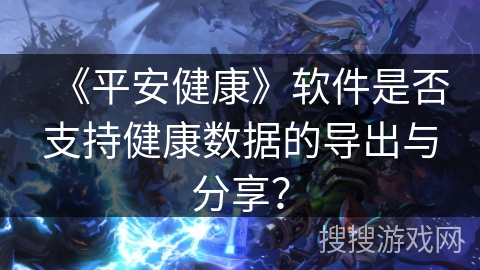 《平安健康》软件是否支持健康数据的导出与分享？