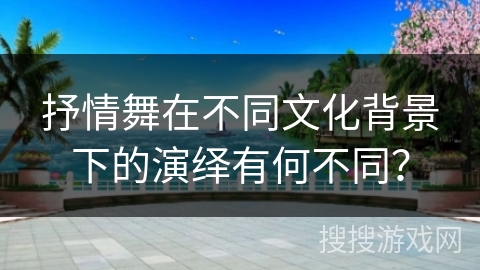 抒情舞在不同文化背景下的演绎有何不同？