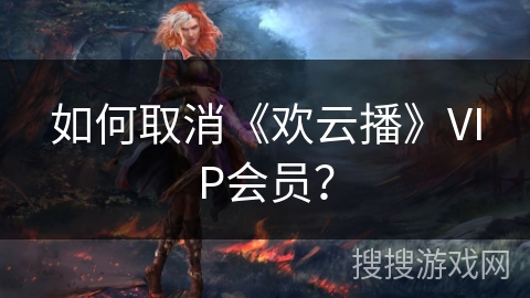 如何取消《欢云播》VIP会员？