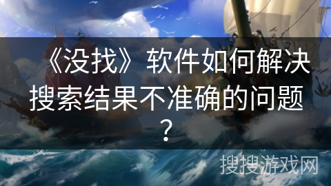 《没找》软件如何解决搜索结果不准确的问题？