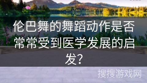 伦巴舞的舞蹈动作是否常常受到医学发展的启发？