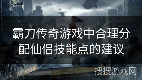 霸刀传奇游戏中合理分配仙侣技能点的建议