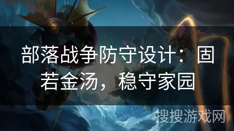 部落战争防守设计：固若金汤，稳守家园