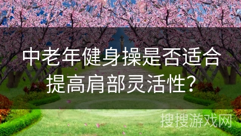 中老年健身操是否适合提高肩部灵活性？