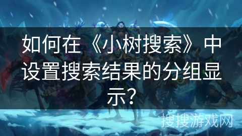 如何在《小树搜索》中设置搜索结果的分组显示？