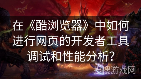 在《酷浏览器》中如何进行网页的开发者工具调试和性能分析？