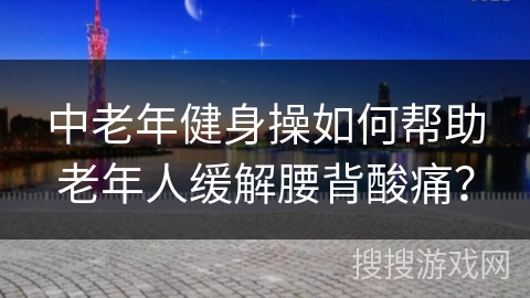 中老年健身操如何帮助老年人缓解腰背酸痛？
