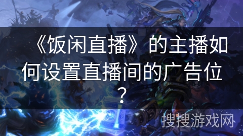 《饭闲直播》的主播如何设置直播间的广告位？
