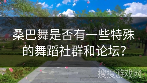 桑巴舞是否有一些特殊的舞蹈社群和论坛？