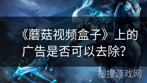 《蘑菇视频盒子》上的广告是否可以去除？