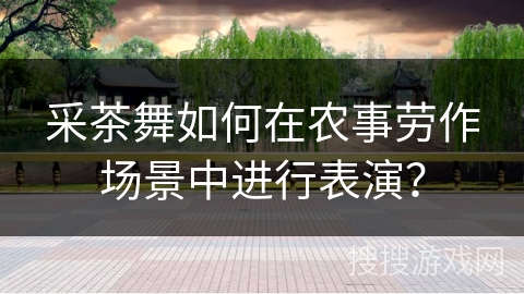 采茶舞如何在农事劳作场景中进行表演？