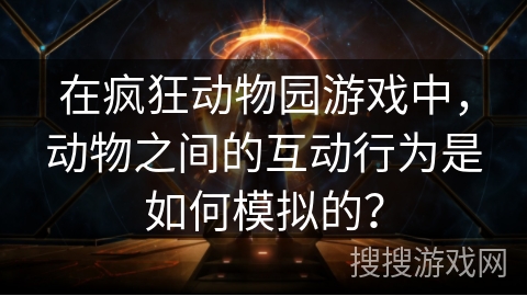 在疯狂动物园游戏中，动物之间的互动行为是如何模拟的？