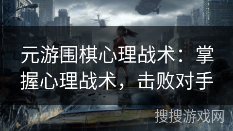 元游围棋心理战术：掌握心理战术，击败对手