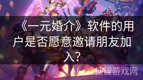 《一元婚介》软件的用户是否愿意邀请朋友加入？