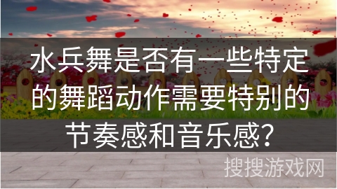 水兵舞是否有一些特定的舞蹈动作需要特别的节奏感和音乐感？