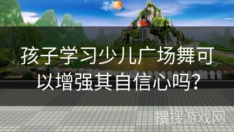孩子学习少儿广场舞可以增强其自信心吗？