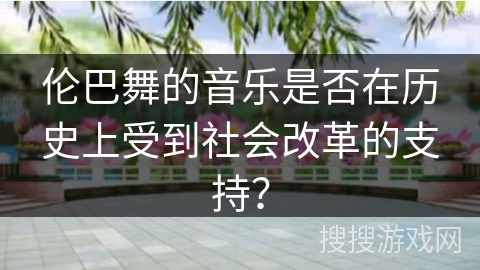 伦巴舞的音乐是否在历史上受到社会改革的支持？