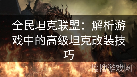 全民坦克联盟：解析游戏中的高级坦克改装技巧