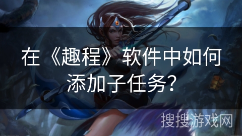 在《趣程》软件中如何添加子任务？