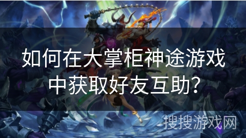如何在大掌柜神途游戏中获取好友互助？