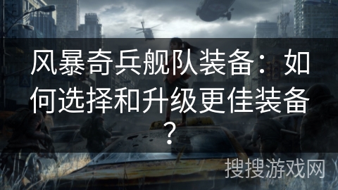 风暴奇兵舰队装备：如何选择和升级更佳装备？