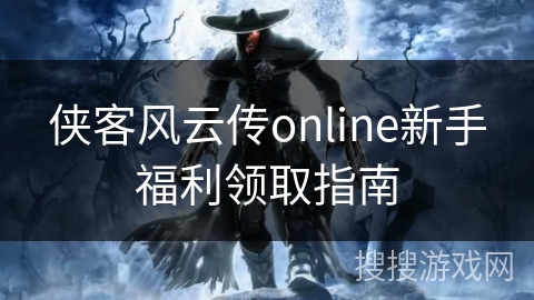 侠客风云传online新手福利领取指南