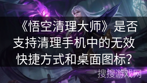 《悟空清理大师》是否支持清理手机中的无效快捷方式和桌面图标？