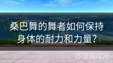 桑巴舞的舞者如何保持身体的耐力和力量？
