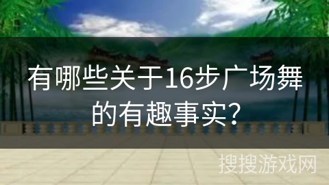 有哪些关于16步广场舞的有趣事实？