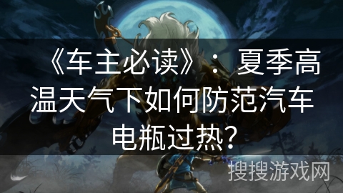 《车主必读》：夏季高温天气下如何防范汽车电瓶过热？