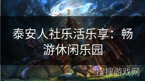 泰安人社乐活乐享：畅游休闲乐园