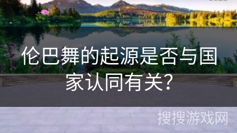 伦巴舞的起源是否与国家认同有关？