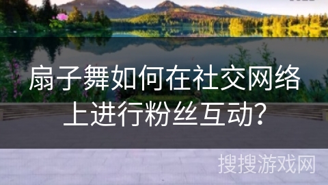 扇子舞如何在社交网络上进行粉丝互动？